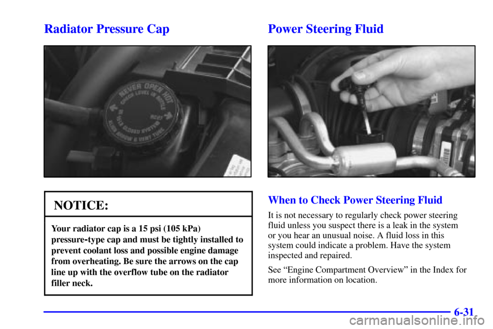 CHEVROLET S10 2001 2.G Owners Manual 6-31
Radiator Pressure Cap
NOTICE:
Your radiator cap is a 15 psi (105 kPa)
pressure
-type cap and must be tightly installed to
prevent coolant loss and possible engine damage
from overheating. Be sure