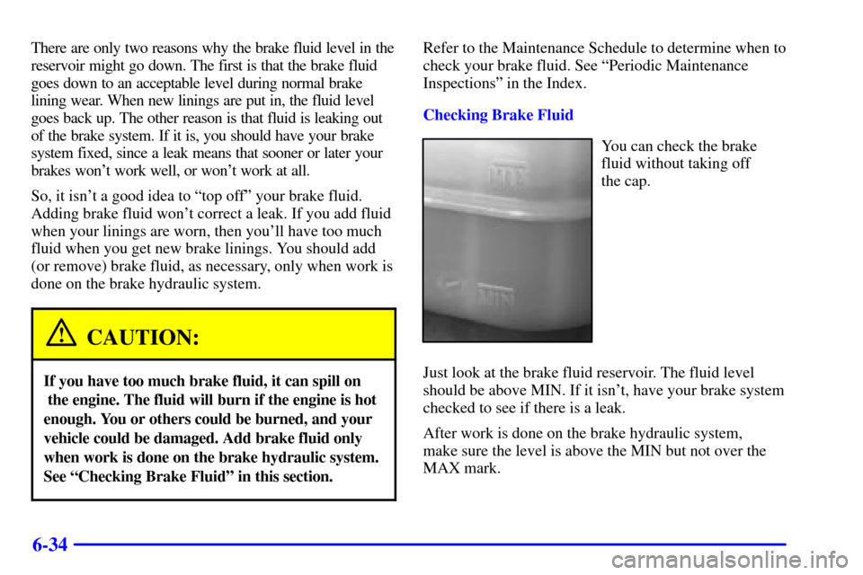 CHEVROLET S10 2001 2.G Owners Manual 6-34
There are only two reasons why the brake fluid level in the
reservoir might go down. The first is that the brake fluid
goes down to an acceptable level during normal brake
lining wear. When new l
