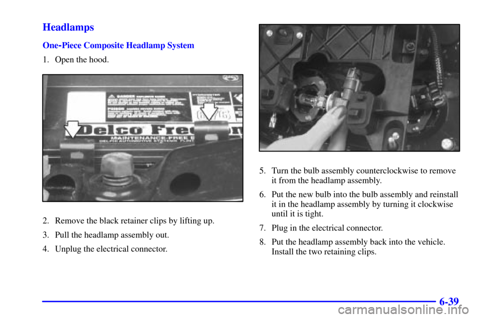 CHEVROLET S10 2001 2.G Owners Manual 6-39 Headlamps
One-Piece Composite Headlamp System
1. Open the hood.
2. Remove the black retainer clips by lifting up.
3. Pull the headlamp assembly out.
4. Unplug the electrical connector.
5. Turn th