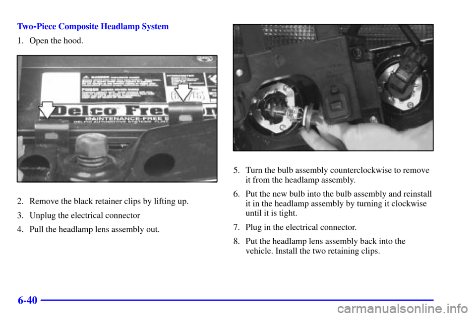 CHEVROLET S10 2001 2.G Owners Manual 6-40
Tw o-Piece Composite Headlamp System
1. Open the hood.
2. Remove the black retainer clips by lifting up.
3. Unplug the electrical connector
4. Pull the headlamp lens assembly out.
5. Turn the bul