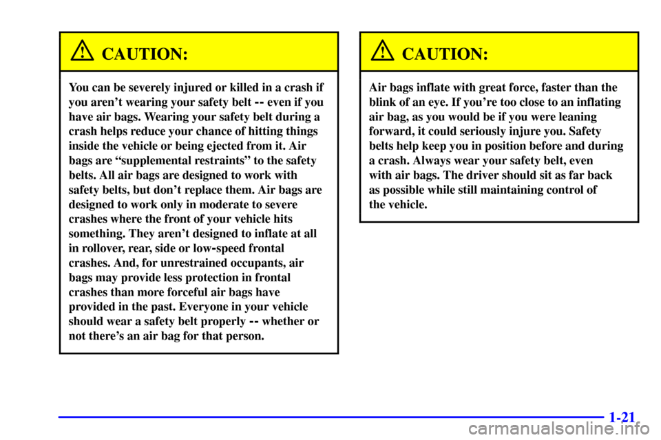 CHEVROLET S10 2001 2.G Owners Guide 1-21
CAUTION:
You can be severely injured or killed in a crash if
you arent wearing your safety belt 
-- even if you
have air bags. Wearing your safety belt during a
crash helps reduce your chance of