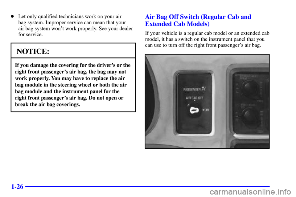 CHEVROLET S10 2001 2.G Owners Manual 1-26
Let only qualified technicians work on your air 
bag system. Improper service can mean that your 
air bag system wont work properly. See your dealer
for service.
NOTICE:
If you damage the cover