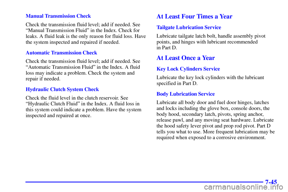 CHEVROLET S10 2001 2.G Owners Manual 7-45
Manual Transmission Check
Check the transmission fluid level; add if needed. See
ªManual Transmission Fluidº in the Index. Check for
leaks. A fluid leak is the only reason for fluid loss. Have
