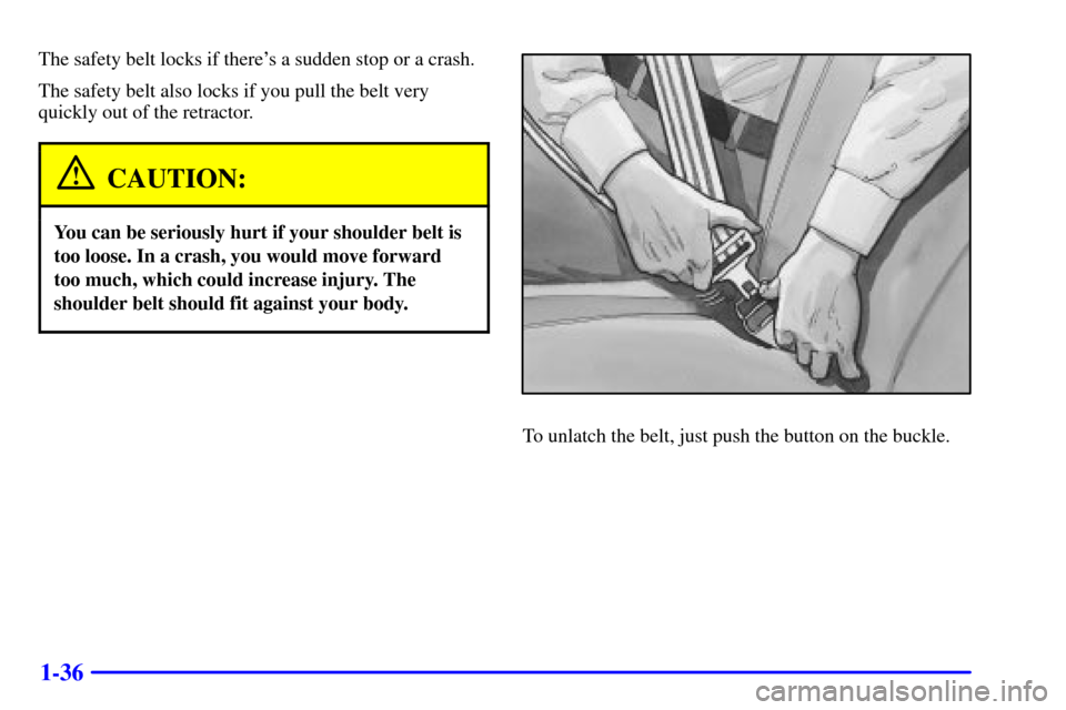 CHEVROLET S10 2001 2.G Service Manual 1-36
The safety belt locks if theres a sudden stop or a crash.
The safety belt also locks if you pull the belt very
quickly out of the retractor.
CAUTION:
You can be seriously hurt if your shoulder b CHEVROLET S10 2001 2.G Service Manual 1-36
The safety belt locks if theres a sudden stop or a crash.
The safety belt also locks if you pull the belt very
quickly out of the retractor.
CAUTION:
You can be seriously hurt if your shoulder b