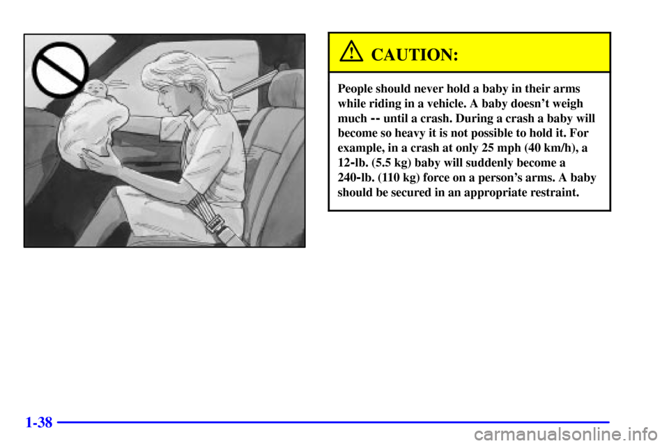 CHEVROLET S10 2001 2.G Owners Manual 1-38
CAUTION:
People should never hold a baby in their arms
while riding in a vehicle. A baby doesnt weigh
much 
-- until a crash. During a crash a baby will
become so heavy it is not possible to hol