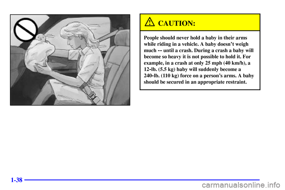 CHEVROLET S10 2001 2.G Workshop Manual 1-38
CAUTION:
People should never hold a baby in their arms
while riding in a vehicle. A baby doesnt weigh
much 
-- until a crash. During a crash a baby will
become so heavy it is not possible to hol