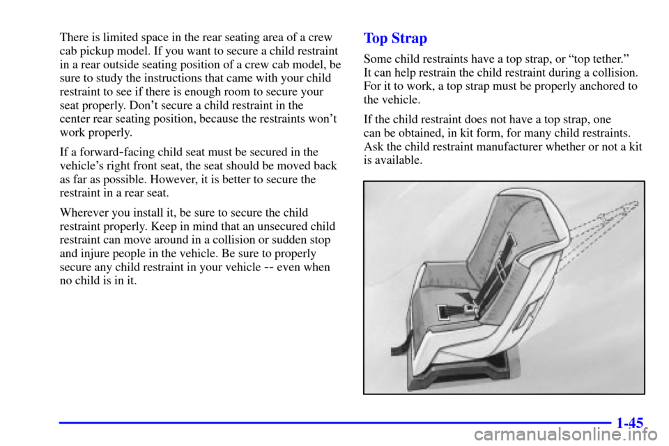 CHEVROLET S10 2001 2.G Workshop Manual 1-45
There is limited space in the rear seating area of a crew
cab pickup model. If you want to secure a child restraint
in a rear outside seating position of a crew cab model, be
sure to study the in