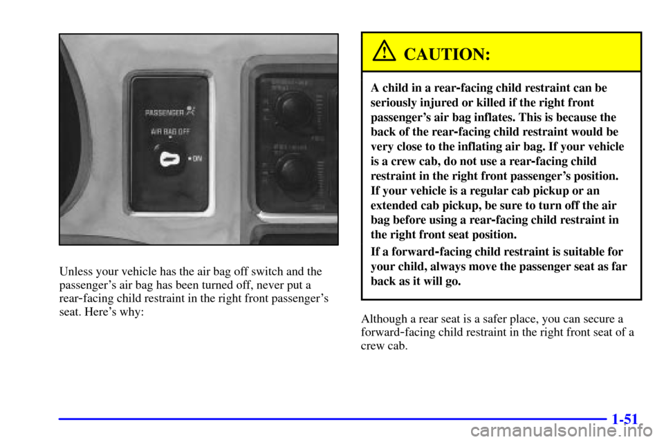 CHEVROLET S10 2001 2.G Repair Manual 1-51
Unless your vehicle has the air bag off switch and the
passengers air bag has been turned off, never put a
rear
-facing child restraint in the right front passengers
seat. Heres why:
CAUTION:
