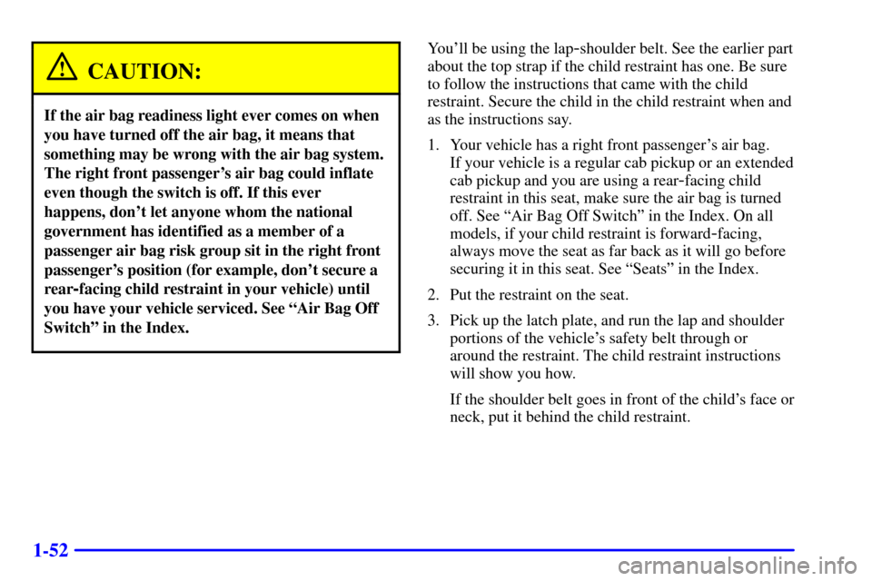 CHEVROLET S10 2001 2.G Repair Manual 1-52
CAUTION:
If the air bag readiness light ever comes on when
you have turned off the air bag, it means that
something may be wrong with the air bag system.
The right front passengers air bag could