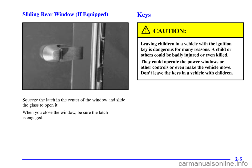 CHEVROLET S10 2001 2.G Owners Manual 2-5 Sliding Rear Window (If Equipped)
Squeeze the latch in the center of the window and slide
the glass to open it.
When you close the window, be sure the latch 
is engaged.
Keys
CAUTION:
Leaving chil