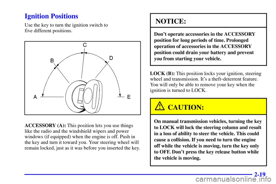 CHEVROLET S10 2001 2.G Manual Online 2-19
Ignition Positions
Use the key to turn the ignition switch to 
five different positions.
ACCESSORY (A): This position lets you use things
like the radio and the windshield wipers and power
window