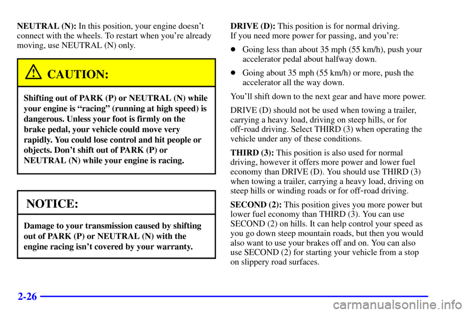 CHEVROLET S10 2001 2.G Owners Manual 2-26
NEUTRAL (N): In this position, your engine doesnt
connect with the wheels. To restart when youre already
moving, use NEUTRAL (N) only.
CAUTION:
Shifting out of PARK (P) or NEUTRAL (N) while
you