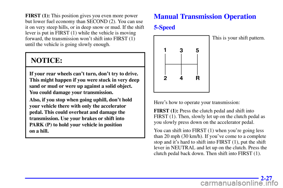 CHEVROLET S10 2001 2.G Owners Manual 2-27
FIRST (1): This position gives you even more power
but lower fuel economy than SECOND (2). You can use
it on very steep hills, or in deep snow or mud. If the shift
lever is put in FIRST (1) while