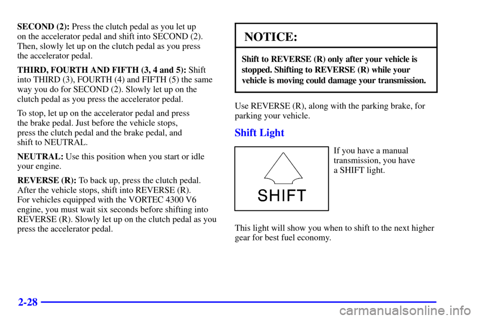 CHEVROLET S10 2001 2.G Owners Manual 2-28
SECOND (2): Press the clutch pedal as you let up 
on the accelerator pedal and shift into SECOND (2).
Then, slowly let up on the clutch pedal as you press 
the accelerator pedal.
THIRD, FOURTH AN