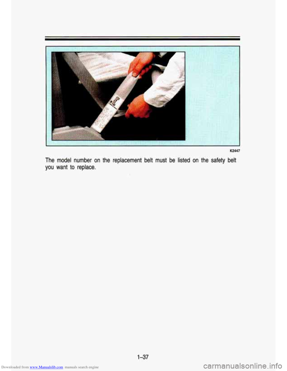 CHEVROLET S10 1993 2.G Workshop Manual Downloaded from www.Manualslib.com manuals search engine A
F
K2447
The model number on the replacement belt must be listed on th\
e safety belt you want
to replace.
1-37 CHEVROLET S10 1993 2.G Workshop Manual Downloaded from www.Manualslib.com manuals search engine A
F
K2447
The model number on the replacement belt must be listed on th\
e safety belt you want
to replace.
1-37