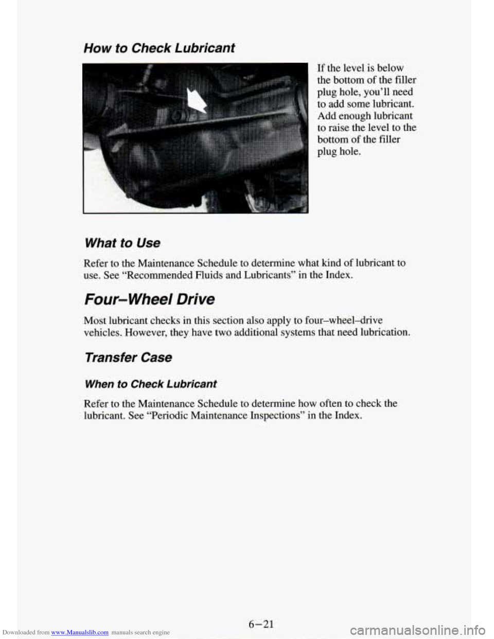 CHEVROLET S10 1994 2.G Owners Manual Downloaded from www.Manualslib.com manuals search engine How to Check Lubricant
If the level is below
the bottom of the filler
plug hole, you’ll need to add some lubricant.
Add e CHEVROLET S10 1994 2.G Owners Manual Downloaded from www.Manualslib.com manuals search engine How to Check Lubricant
If the level is below
the bottom of the filler
plug hole, you’ll need to add some lubricant.
Add e