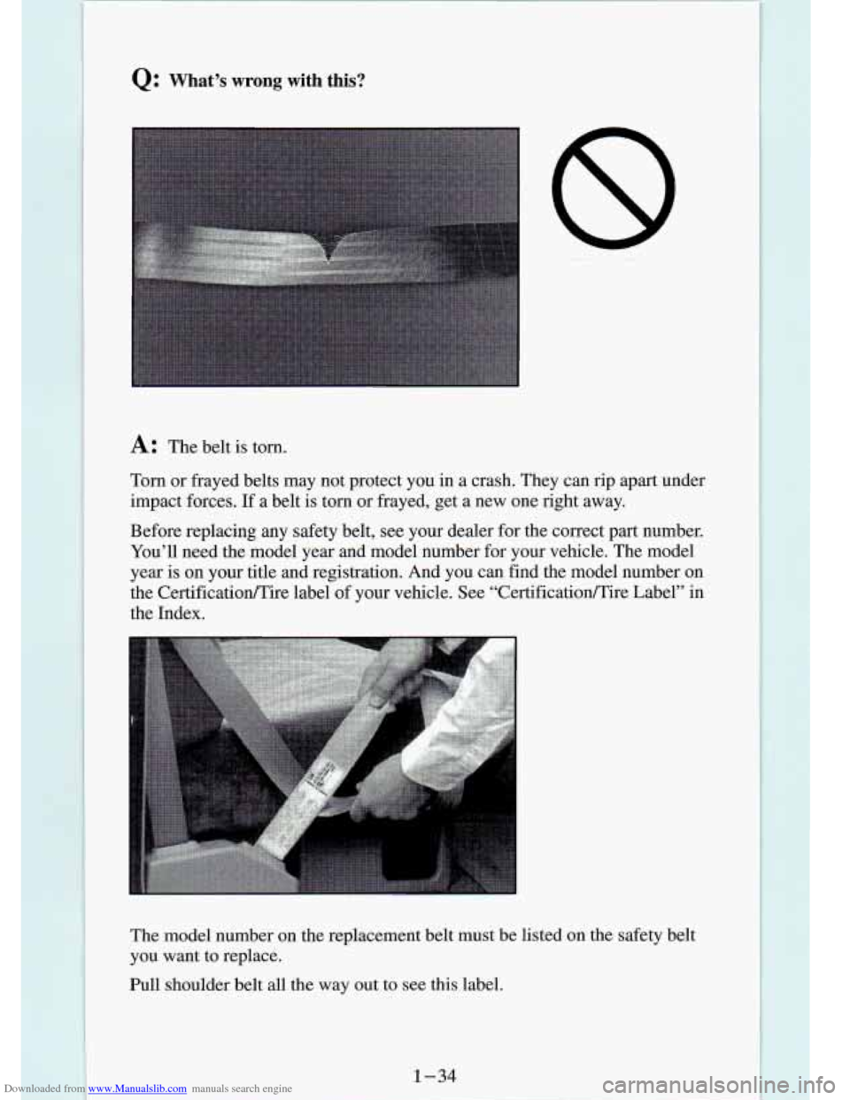 CHEVROLET S10 1994 2.G Service Manual Downloaded from www.Manualslib.com manuals search engine Q: What’s wrong with this?
A: The belt is torn.
Torn or frayed belts may not protect you in a crash. They ca\
n rip apart u CHEVROLET S10 1994 2.G Service Manual Downloaded from www.Manualslib.com manuals search engine Q: What’s wrong with this?
A: The belt is torn.
Torn or frayed belts may not protect you in a crash. They ca\
n rip apart u