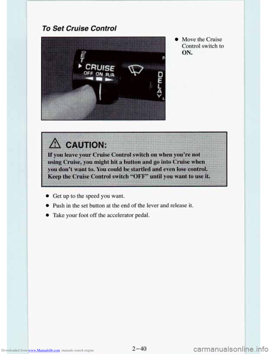 CHEVROLET S10 1994 2.G Manual Online Downloaded from www.Manualslib.com manuals search engine To Set Cruise Control
Move the Cruise
Control
switch to
ON.
0 Get up to the speed you want.
0 Push in the set button at the end CHEVROLET S10 1994 2.G Manual Online Downloaded from www.Manualslib.com manuals search engine To Set Cruise Control
Move the Cruise
Control
switch to
ON.
0 Get up to the speed you want.
0 Push in the set button at the end