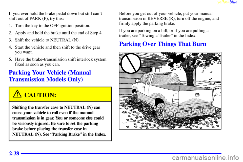 CHEVROLET SILVERADO 1999 1.G Owners Manual yellowblue     
2-38
If you ever hold the brake pedal down but still cant
shift out of PARK (P), try this:
1. Turn the key to the OFF ignition position.
2. Apply and hold the brake until the end of S