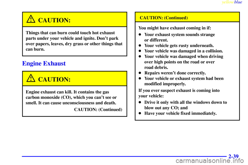 CHEVROLET SILVERADO 1999 1.G Owners Manual yellowblue
2-39
CAUTION:
Things that can burn could touch hot exhaust
parts under your vehicle and ignite. Dont park
over papers, leaves, dry grass or other things that
can burn.
Engine Exhaust
CHEVROLET SILVERADO 1999 1.G Owners Manual yellowblue
2-39
CAUTION:
Things that can burn could touch hot exhaust
parts under your vehicle and ignite. Dont park
over papers, leaves, dry grass or other things that
can burn.
Engine Exhaust