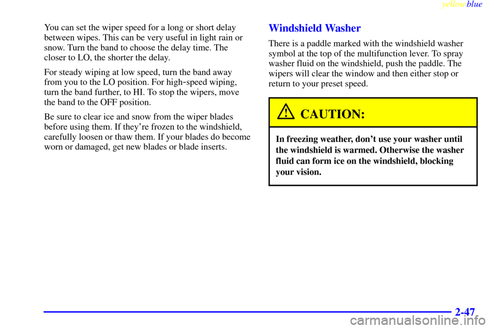CHEVROLET SILVERADO 1999 1.G Owners Manual yellowblue
2-47
You can set the wiper speed for a long or short delay
between wipes. This can be very useful in light rain or
snow. Turn the band to choose the delay time. The
closer to LO, the s CHEVROLET SILVERADO 1999 1.G Owners Manual yellowblue
2-47
You can set the wiper speed for a long or short delay
between wipes. This can be very useful in light rain or
snow. Turn the band to choose the delay time. The
closer to LO, the s