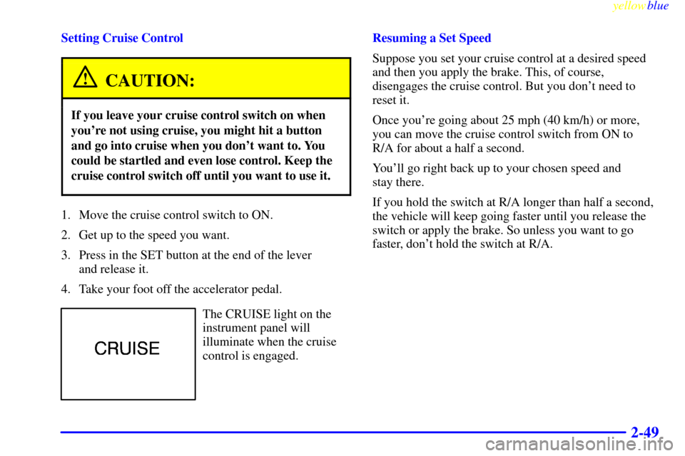 CHEVROLET SILVERADO 1999 1.G Owners Manual yellowblue     
2-49
Setting Cruise Control
CAUTION:
If you leave your cruise control switch on when
youre not using cruise, you might hit a button
and go into cruise when you dont want to. You
coul