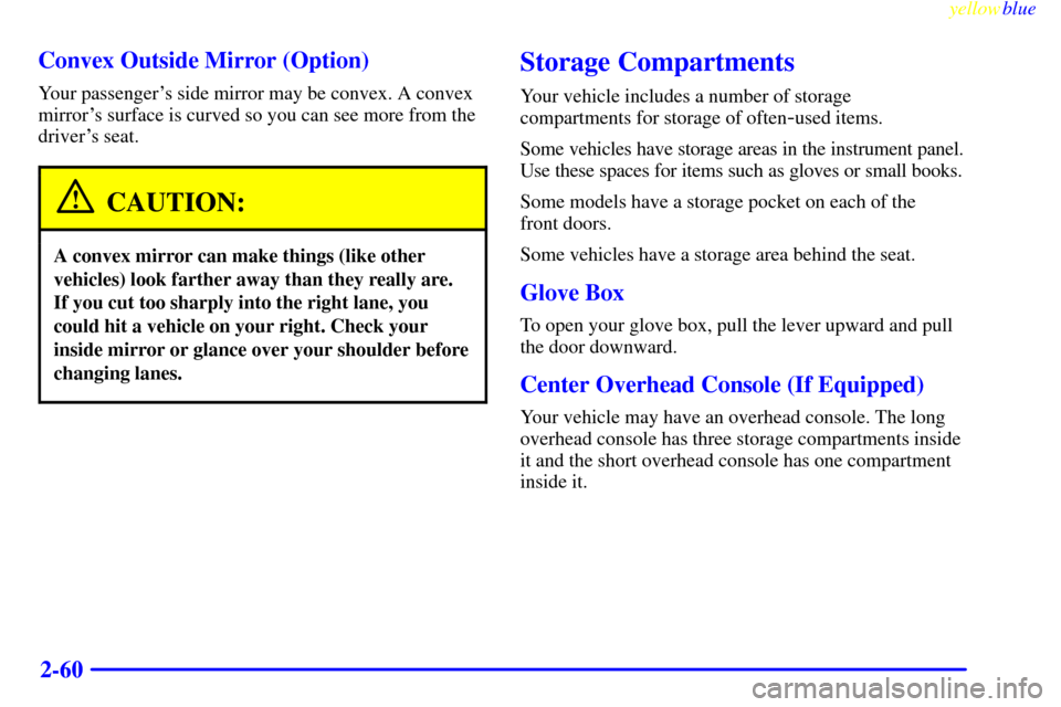 CHEVROLET SILVERADO 1999 1.G Owners Manual yellowblue
2-60 Convex Outside Mirror (Option)
Your passengers side mirror may be convex. A convex
mirrors surface is curved so you can see more from the
drivers seat.
CAUTION:
A convex mirror CHEVROLET SILVERADO 1999 1.G Owners Manual yellowblue
2-60 Convex Outside Mirror (Option)
Your passengers side mirror may be convex. A convex
mirrors surface is curved so you can see more from the
drivers seat.
CAUTION:
A convex mirror