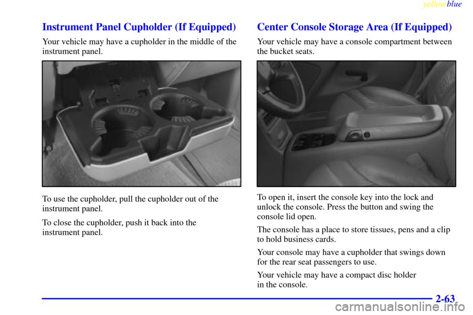 CHEVROLET SILVERADO 1999 1.G Owners Manual yellowblue
2-63 Instrument Panel Cupholder (If Equipped)
Your vehicle may have a cupholder in the middle of the
instrument panel.
To use the cupholder, pull the cupholder out of the
instrument pa CHEVROLET SILVERADO 1999 1.G Owners Manual yellowblue
2-63 Instrument Panel Cupholder (If Equipped)
Your vehicle may have a cupholder in the middle of the
instrument panel.
To use the cupholder, pull the cupholder out of the
instrument pa