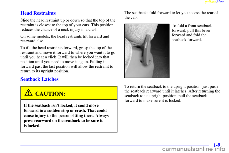 CHEVROLET SILVERADO 1999 1.G User Guide yellowblue     
1-9 Head Restraints
Slide the head restraint up or down so that the top of the
restraint is closest to the top of your ears. This position
reduces the chance of a neck injury in a cras