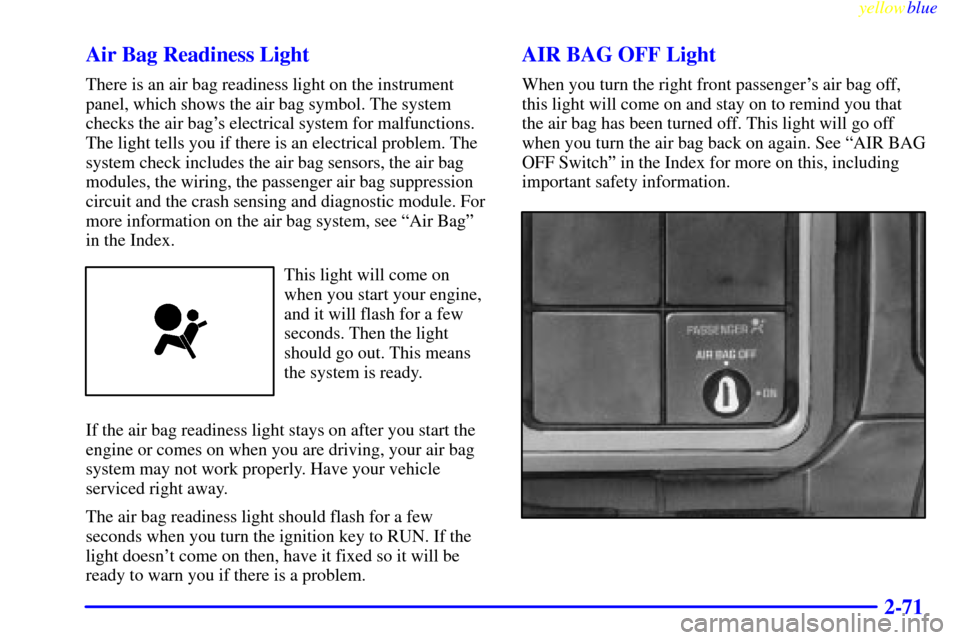 CHEVROLET SILVERADO 1999 1.G Owners Manual yellowblue     
2-71 Air Bag Readiness Light
There is an air bag readiness light on the instrument
panel, which shows the air bag symbol. The system
checks the air bags electrical system for malfunct