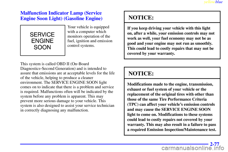 CHEVROLET SILVERADO 1999 1.G Owners Manual yellowblue     
2-77 Malfunction Indicator Lamp (Service
Engine Soon Light) (Gasoline Engine)
Your vehicle is equipped
with a computer which
monitors operation of the
fuel, ignition and emission
contr