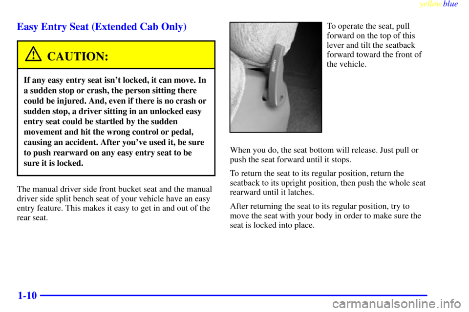 CHEVROLET SILVERADO 1999 1.G User Guide yellowblue
1-10 Easy Entry Seat (Extended Cab Only)
CAUTION:
If any easy entry seat isnt locked, it can move. In
a sudden stop or crash, the person sitting there
could be injured. And, even if t CHEVROLET SILVERADO 1999 1.G User Guide yellowblue
1-10 Easy Entry Seat (Extended Cab Only)
CAUTION:
If any easy entry seat isnt locked, it can move. In
a sudden stop or crash, the person sitting there
could be injured. And, even if t