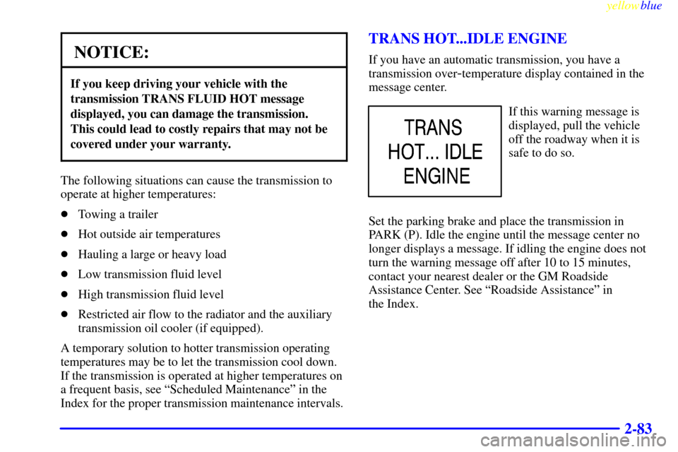 CHEVROLET SILVERADO 1999 1.G Owners Manual yellowblue     
2-83
NOTICE:
If you keep driving your vehicle with the
transmission TRANS FLUID HOT message
displayed, you can damage the transmission. 
This could lead to costly repairs that may not 