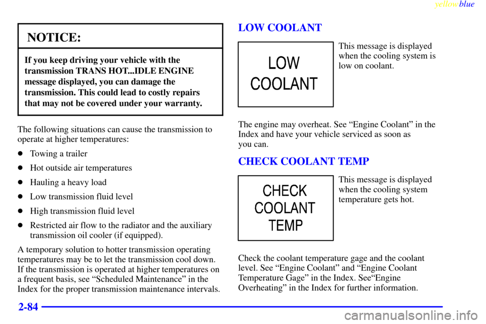 CHEVROLET SILVERADO 1999 1.G Owners Manual yellowblue     
2-84
NOTICE:
If you keep driving your vehicle with the
transmission TRANS HOT...IDLE ENGINE
message displayed, you can damage the
transmission. This could lead to costly repairs
that m