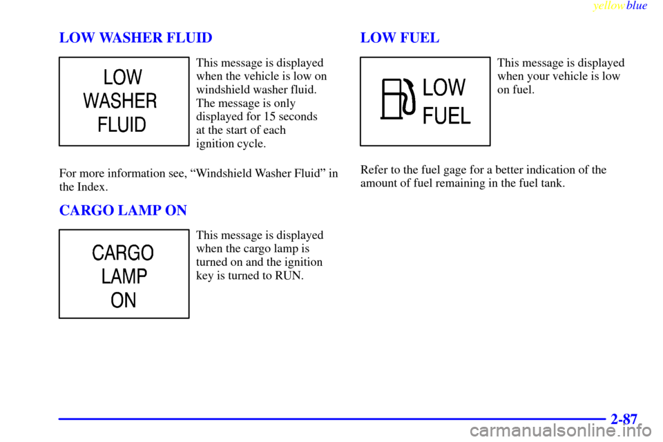 CHEVROLET SILVERADO 1999 1.G Owners Manual yellowblue     
2-87 LOW WASHER FLUID
This message is displayed
when the vehicle is low on
windshield washer fluid.
The message is only
displayed for 15 seconds 
at the start of each 
ignition cycle.
