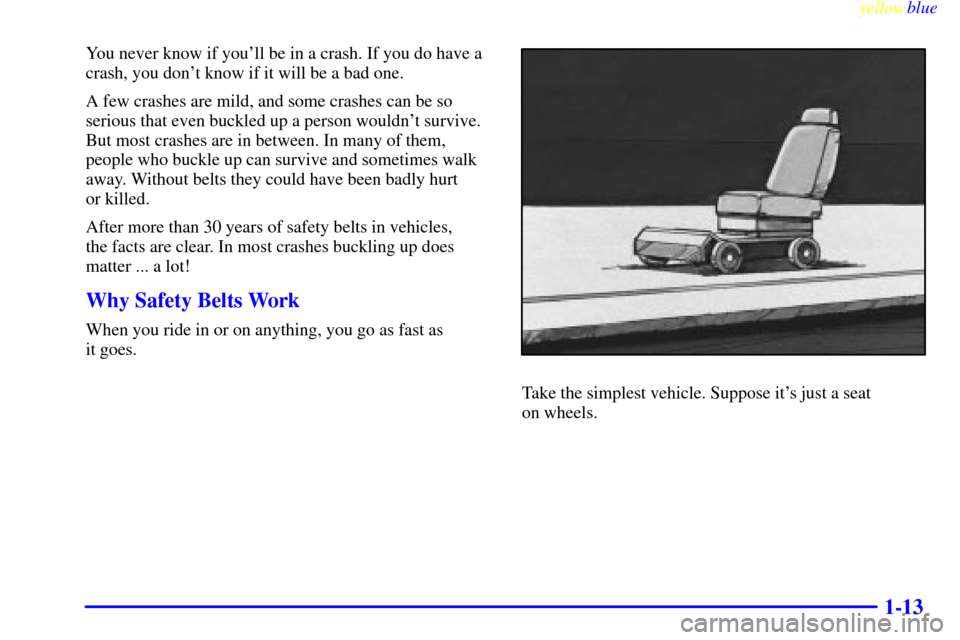 CHEVROLET SILVERADO 1999 1.G User Guide yellowblue
1-13
You never know if youll be in a crash. If you do have a
crash, you dont know if it will be a bad one.
A few crashes are mild, and some crashes can be so
serious that even buckle CHEVROLET SILVERADO 1999 1.G User Guide yellowblue
1-13
You never know if youll be in a crash. If you do have a
crash, you dont know if it will be a bad one.
A few crashes are mild, and some crashes can be so
serious that even buckle