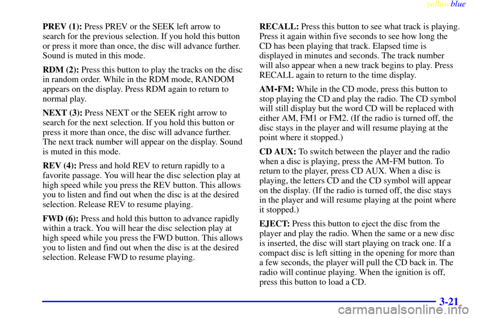 CHEVROLET SILVERADO 1999 1.G Owners Manual yellowblue     
3-21
PREV (1): Press PREV or the SEEK left arrow to
search for the previous selection. If you hold this button
or press it more than once, the disc will advance further.
Sound is muted