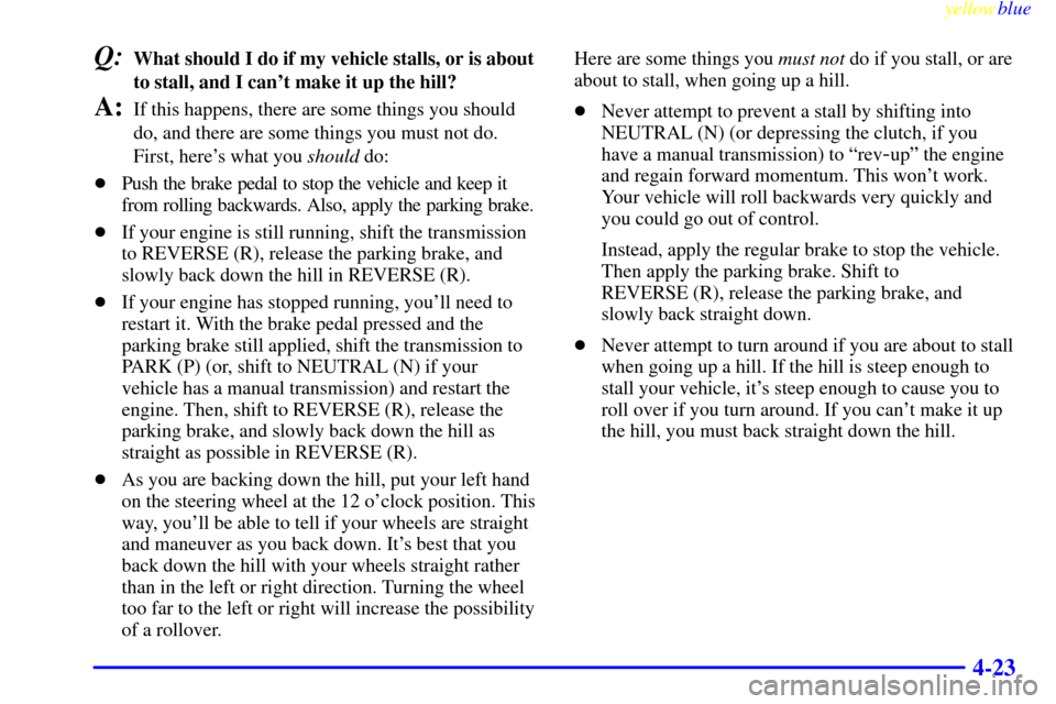 CHEVROLET SILVERADO 1999 1.G Owners Manual yellowblue     
4-23
Q:What should I do if my vehicle stalls, or is about
to stall, and I cant make it up the hill?
A:If this happens, there are some things you should
do, and there are some things y
