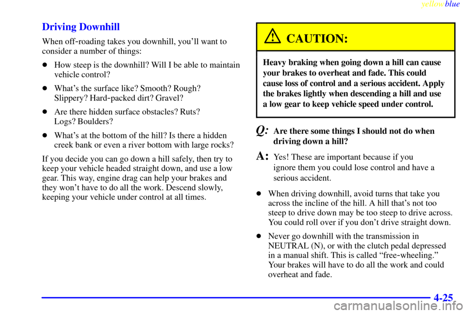 CHEVROLET SILVERADO 1999 1.G Owners Manual yellowblue     
4-25 Driving Downhill
When off-roading takes you downhill, youll want to
consider a number of things:
How steep is the downhill? Will I be able to maintain
vehicle control?
Whats t