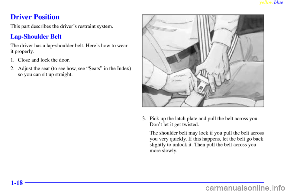 CHEVROLET SILVERADO 1999 1.G Owners Manual yellowblue     
1-18
Driver Position
This part describes the drivers restraint system.
Lap-Shoulder Belt
The driver has a lap-shoulder belt. Heres how to wear 
it properly.
1. Close and lock the doo