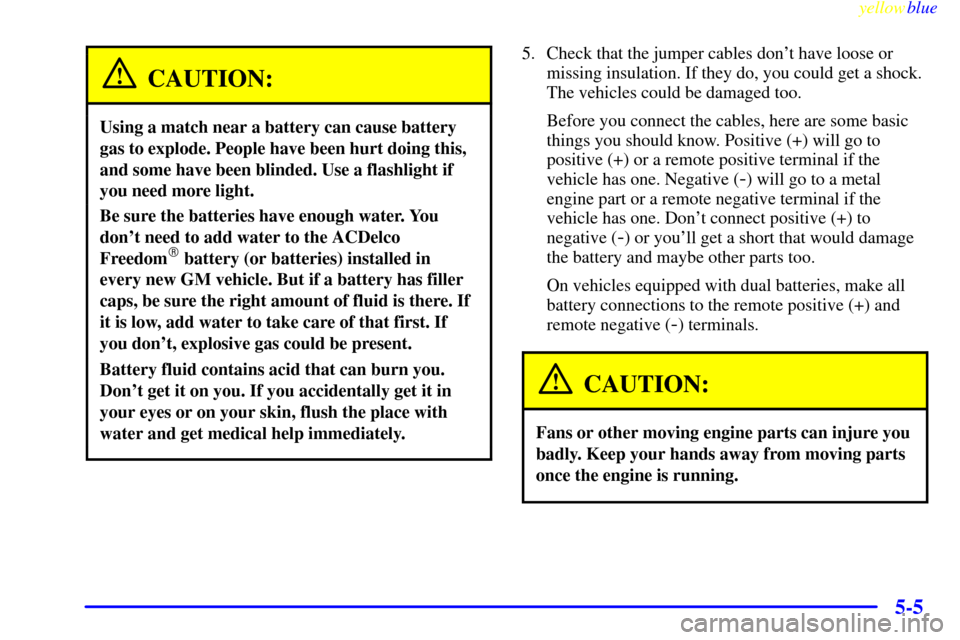 CHEVROLET SILVERADO 1999 1.G Owners Manual yellowblue     
5-5
CAUTION:
Using a match near a battery can cause battery
gas to explode. People have been hurt doing this,
and some have been blinded. Use a flashlight if
you need more light.
Be su