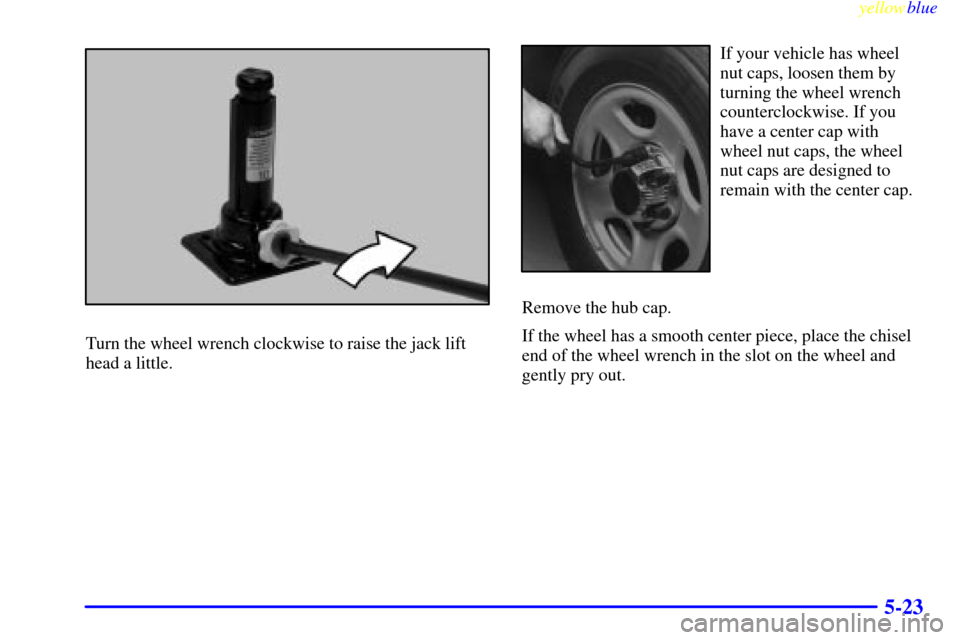 CHEVROLET SILVERADO 1999 1.G Owners Manual yellowblue     
5-23
Turn the wheel wrench clockwise to raise the jack lift
head a little.
If your vehicle has wheel
nut caps, loosen them by
turning the wheel wrench
counterclockwise. If you
have a c