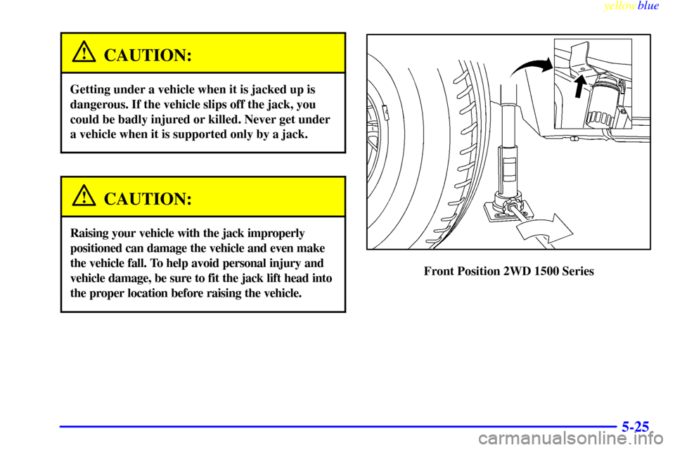 CHEVROLET SILVERADO 1999 1.G Owners Manual yellowblue     
5-25
CAUTION:
Getting under a vehicle when it is jacked up is
dangerous. If the vehicle slips off the jack, you
could be badly injured or killed. Never get under
a vehicle when it is s