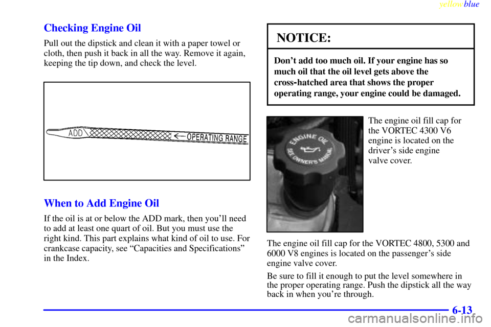 CHEVROLET SILVERADO 1999 1.G Owners Manual yellowblue     
6-13 Checking Engine Oil
Pull out the dipstick and clean it with a paper towel or
cloth, then push it back in all the way. Remove it again,
keeping the tip down, and check the level.
W