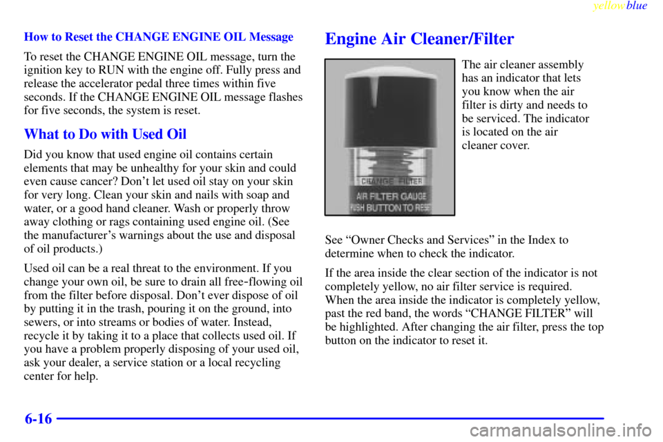 CHEVROLET SILVERADO 1999 1.G Owners Manual yellowblue     
6-16
How to Reset the CHANGE ENGINE OIL Message
To reset the CHANGE ENGINE OIL message, turn the
ignition key to RUN with the engine off. Fully press and
release the accelerator pedal 