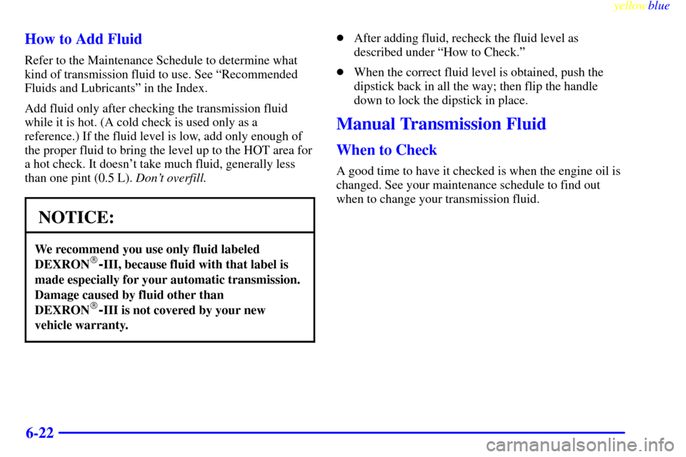 CHEVROLET SILVERADO 1999 1.G Owners Manual yellowblue     
6-22 How to Add Fluid
Refer to the Maintenance Schedule to determine what
kind of transmission fluid to use. See ªRecommended
Fluids and Lubricantsº in the Index.
Add fluid only afte
