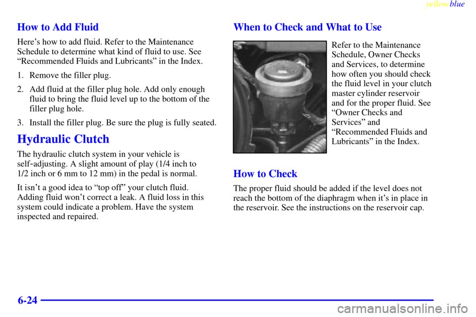 CHEVROLET SILVERADO 1999 1.G Owners Manual yellowblue     
6-24 How to Add Fluid
Heres how to add fluid. Refer to the Maintenance
Schedule to determine what kind of fluid to use. See
ªRecommended Fluids and Lubricantsº in the Index.
1. Remo