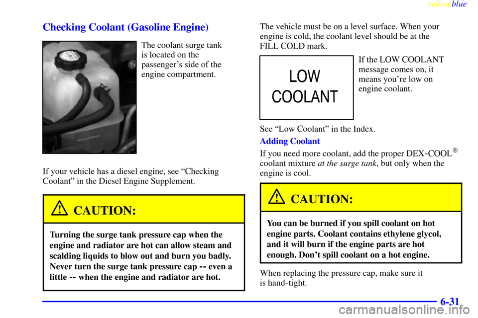 CHEVROLET SILVERADO 1999 1.G Owners Manual yellowblue     
6-31 Checking Coolant (Gasoline Engine)
The coolant surge tank 
is located on the 
passengers side of the
engine compartment.
If your vehicle has a diesel engine, see ªChecking
Coola
