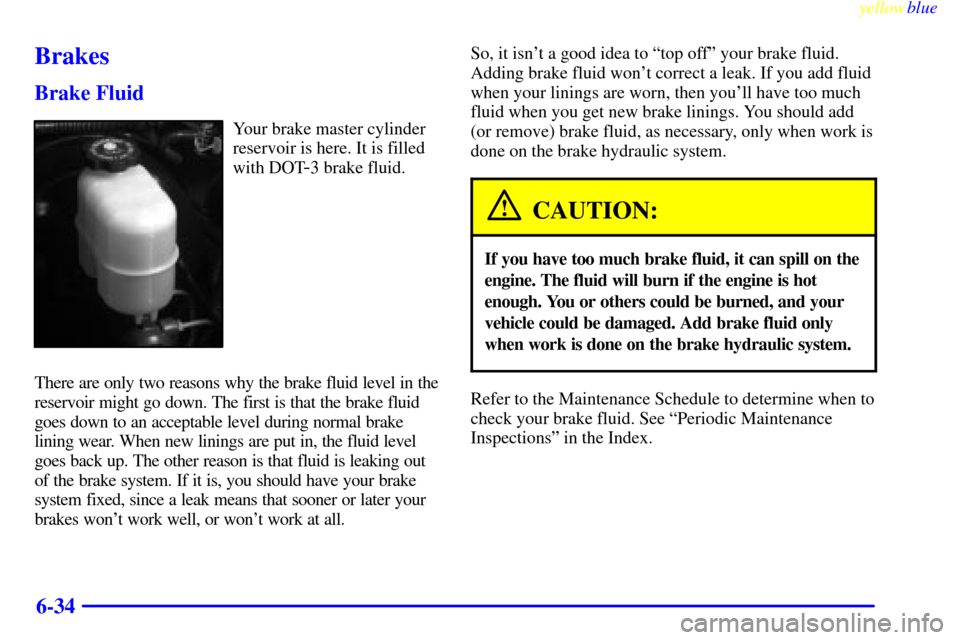CHEVROLET SILVERADO 1999 1.G Owners Manual yellowblue     
6-34
Brakes
Brake Fluid
Your brake master cylinder
reservoir is here. It is filled
with DOT
-3 brake fluid.
There are only two reasons why the brake fluid level in the
reservoir might 