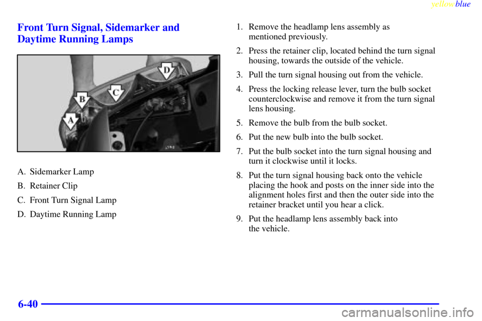 CHEVROLET SILVERADO 1999 1.G Owners Manual yellowblue     
6-40 Front Turn Signal, Sidemarker and
Daytime Running Lamps
A. Sidemarker Lamp
B. Retainer Clip
C. Front Turn Signal Lamp
D. Daytime Running Lamp1. Remove the headlamp lens assembly a